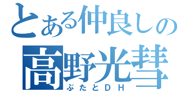 とある仲良しの高野光彗（ぶたとＤＨ）