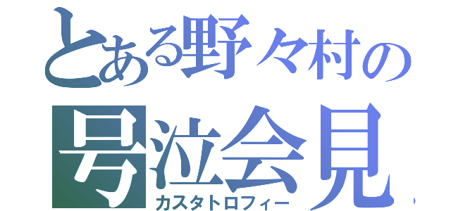 とある野々村の号泣会見（カスタトロフィー）