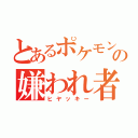 とあるポケモンの嫌われ者（ヒヤッキー）