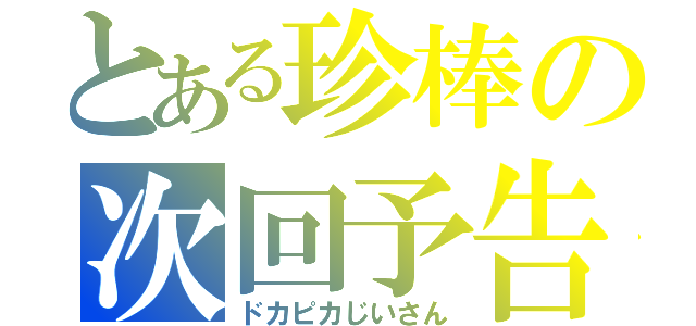 とある珍棒の次回予告（ドカピカじいさん）