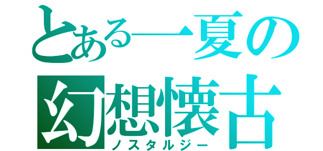 とある一夏の幻想懐古（ノスタルジー）