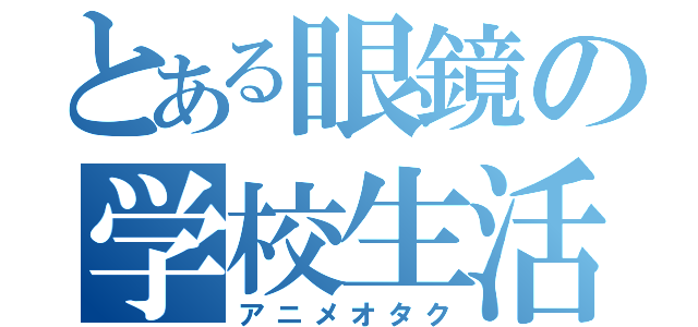 とある眼鏡の学校生活（アニメオタク）