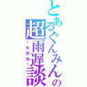 とあるぐんみんの超雨遅談（†生放送†）