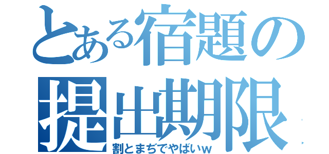 とある宿題の提出期限（割とまぢでやばいｗ）