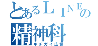 とあるＬＩＮＥの精神科（キチガイ広場）