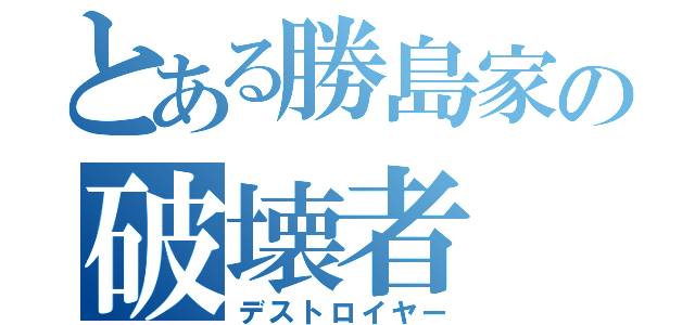 とある勝島家の破壊者（デストロイヤー）