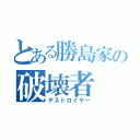 とある勝島家の破壊者（デストロイヤー）