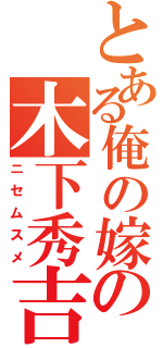 とある俺の嫁の木下秀吉（ニセムスメ）