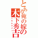 とある俺の嫁の木下秀吉（ニセムスメ）