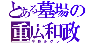 とある墓場の重広和政（半身ルグレ）