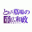 とある墓場の重広和政（半身ルグレ）