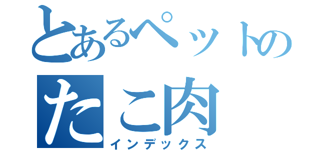 とあるペットのたこ肉（インデックス）