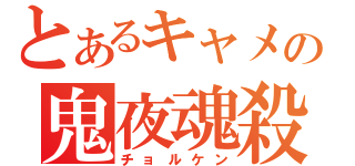 とあるキャメの鬼夜魂殺（チョルケン）