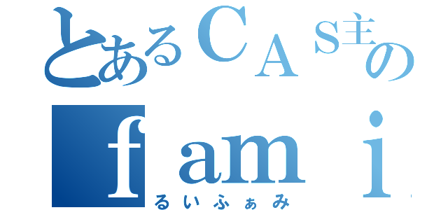 とあるＣＡＳ主のｆａｍｉｌｙ（るいふぁみ）