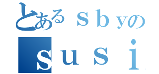 とあるｓｂｙのｓｕｓｉｌｏ（）