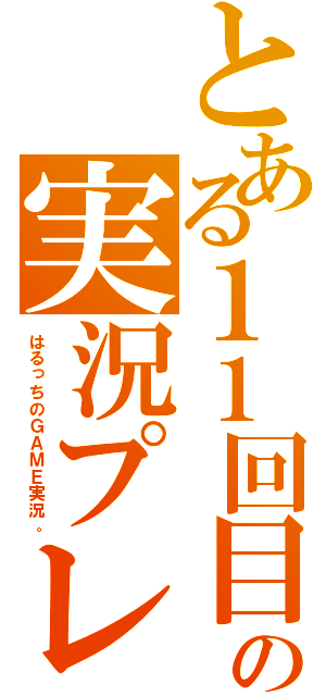 とある１１回目の実況プレイ（はるっちのＧＡＭＥ実況。）