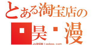 とある淘宝店の鑫昊动漫（ＪｘＸＨＤＭ．ｔａｏｂａｏ．ｃｏｍ）