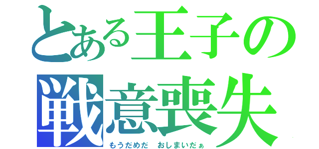 とある王子の戦意喪失（もうだめだ おしまいだぁ）