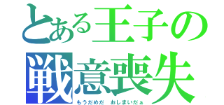 とある王子の戦意喪失（もうだめだ おしまいだぁ）