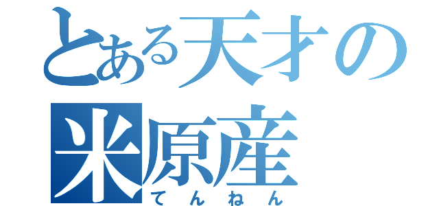 とある天才の米原産（てんねん）