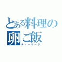 とある料理の卵ご飯（ティーケージ）