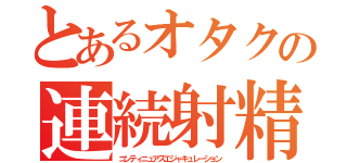 とあるオタクの連続射精（コンティニュアスエジャキュレーション）