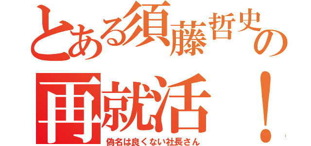 とある須藤哲史の再就活！（偽名は良くない社長さん）