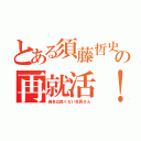 とある須藤哲史の再就活！（偽名は良くない社長さん）