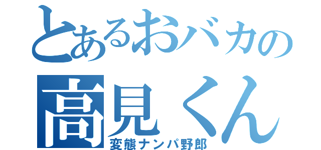 とあるおバカの高見くん（変態ナンパ野郎）