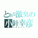 とある激臭の小針幸彦（バスケハゲ）