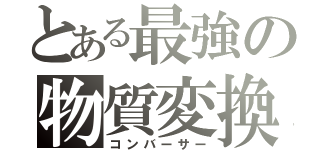 とある最強の物質変換（コンバーサー）