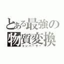 とある最強の物質変換（コンバーサー）