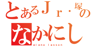 とあるＪｒ．塚本のなかにし音楽教室（ｐｉａｎｏ ｌｅｓｓｏｎ）