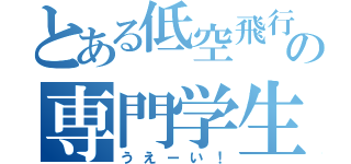 とある低空飛行の専門学生（うえーい！）