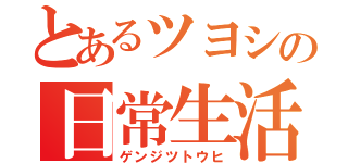 とあるツヨシの日常生活（ゲンジツトウヒ）