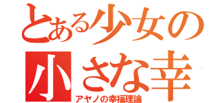 とある少女の小さな幸せ（アヤノの幸福理論）