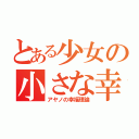 とある少女の小さな幸せ（アヤノの幸福理論）