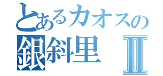 とあるカオスの銀斜里Ⅱ（）