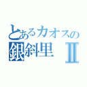 とあるカオスの銀斜里Ⅱ（）