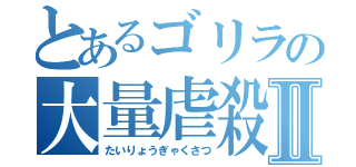 とあるゴリラの大量虐殺Ⅱ（たいりょうぎゃくさつ）