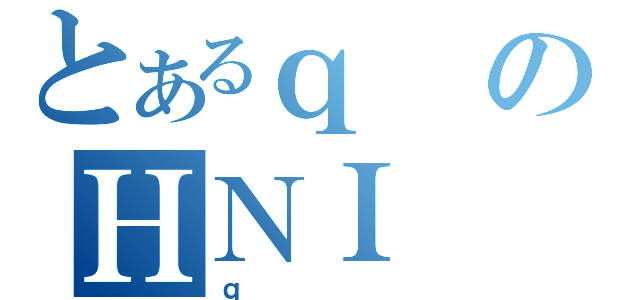 とあるｑのＨＮＩ（ｑ）