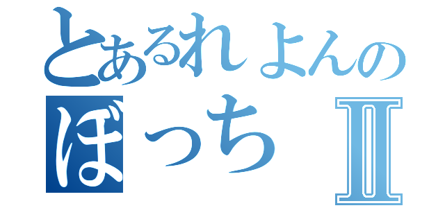 とあるれよんのぼっちⅡ（）