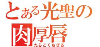 とある光聖の肉厚唇（たらこくちびる）