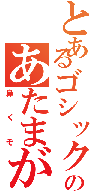 とあるゴシックのあたまがⅡ（鼻くそ）