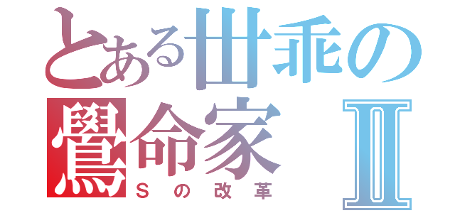 とある丗乖の鷽命家Ⅱ（Ｓの改革）