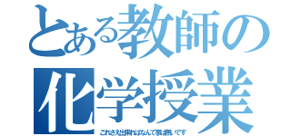 とある教師の化学授業（これさえ出来ればなんて事は無いです）