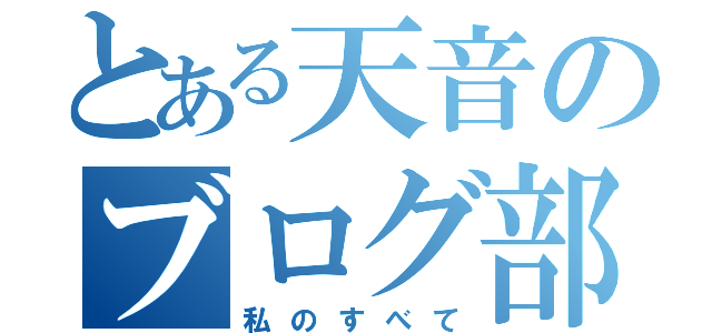 とある天音のブログ部屋（私のすべて）