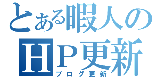 とある暇人のＨＰ更新（ブログ更新）