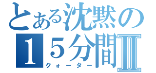 とある沈黙の１５分間Ⅱ（クォーター）