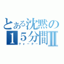 とある沈黙の１５分間Ⅱ（クォーター）